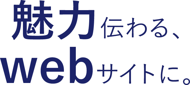 魅力伝わる、webサイトに。