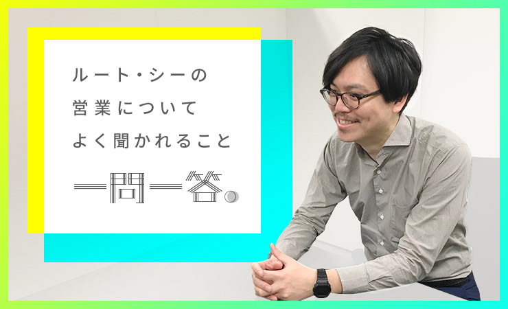 ルート・シーの営業についてよく聞かれること、一問一答。