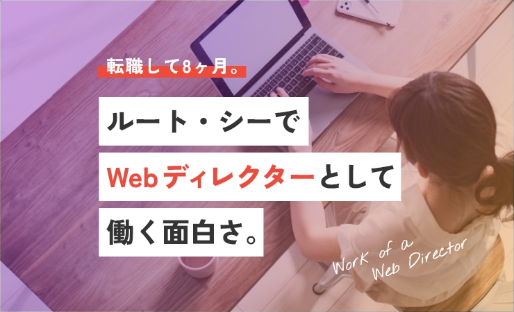 転職して8ヶ月。ルート・シーでWebディレクターとして働く面白さ。